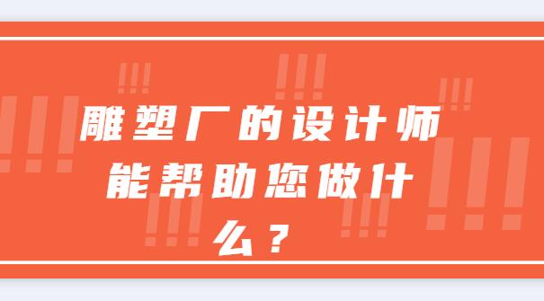 雕塑廠(chǎng)的設(shè)計(jì)師能幫助您做什么？